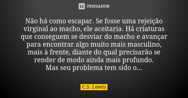 Não há como escapar. Se fosse uma rejeição virginal ao macho, ele aceitaria. Há criaturas que conseguem se desviar do macho e avançar para encontrar algo muito ... Frase de C. S. Lewis.