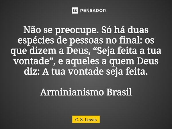 ⁠Não se preocupe. Só há duas espécies de pessoas no final: os que dizem a Deus, “Seja feita a tua vontade”, e aqueles a quem Deus diz: A tua vontade seja feita.... Frase de C. S. Lewis.