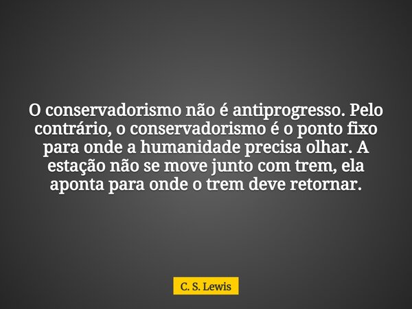 O conservadorismo não é antiprogresso. Pelo contrário, o conservadorismo é o ponto fixo para onde a humanidade precisa olhar. A estação não se move junto com tr... Frase de C. S. Lewis.