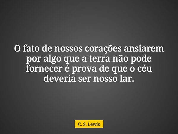 O fato de nossos corações ansiarem por algo que a terra não pode fornecer é prova de que o céu deveria ser nosso lar.... Frase de C. S. Lewis.