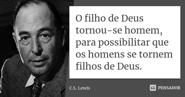 O filho de Deus tornou-se homem, para possibilitar que os homens se tornem filhos de Deus.... Frase de C.S. Lewis.