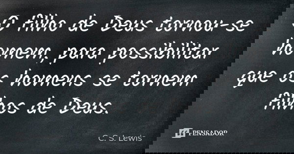 O filho de Deus tornou-se homem, para possibilitar que os homens se tornem filhos de Deus.... Frase de C. S. Lewis.