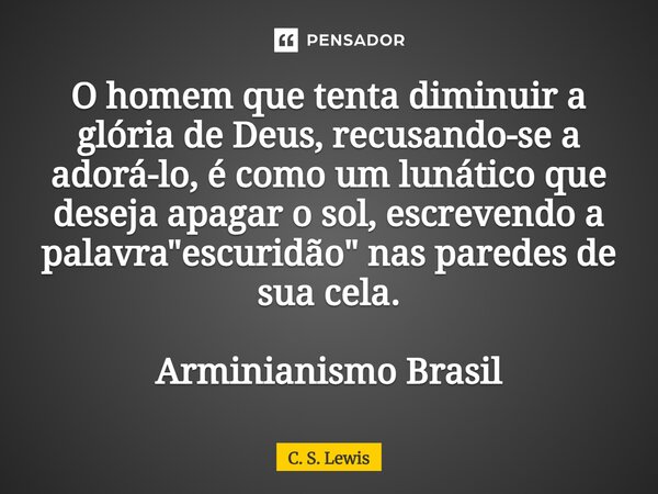 ⁠O homem que tenta diminuir a glória de Deus, recusando-se a adorá-lo, é como um lunático que deseja apagar o sol, escrevendo a palavra "escuridão" na... Frase de C. S. Lewis.