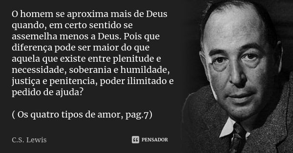 O homem se aproxima mais de Deus quando, em certo sentido se assemelha menos a Deus. Pois que diferença pode ser maior do que aquela que existe entre plenitude ... Frase de C.S.Lewis.