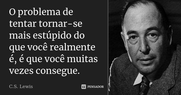 O problema de tentar tornar-se mais estúpido do que você realmente é, é que você muitas vezes consegue.... Frase de C.S. Lewis.