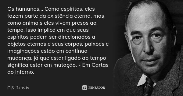 Os humanos... Como espíritos, eles fazem parte da existência eterna, mas como animais eles vivem presos ao tempo. Isso implica em que seus espíritos podem ser d... Frase de C.S. Lewis.