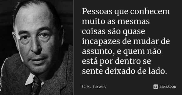Pessoas que conhecem muito as mesmas coisas são quase incapazes de mudar de assunto, e quem não está por dentro se sente deixado de lado.... Frase de C.S. Lewis.