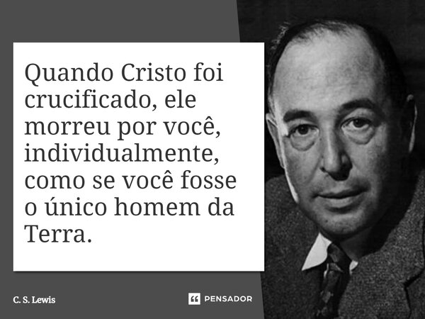 ⁠Quando Cristo foi crucificado, ele morreu por você, individualmente, como se você fosse o único homem da Terra.... Frase de C. S. Lewis.