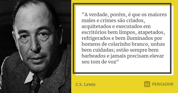 "A verdade, porém, é que os maiores males e crimes são criados, arquitetados e executados em escritórios bem limpos, atapetados, refrigerados e bem ilumina... Frase de C.S. Lewis.