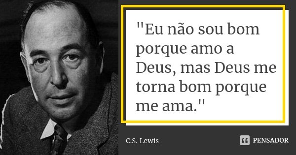 "Eu não sou bom porque amo a Deus, mas Deus me torna bom porque me ama."... Frase de C. S. Lewis.