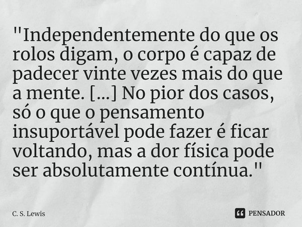 ⁠"Independentemente do que os rolos digam, o corpo é capaz de padecer vinte vezes mais do que a mente. [...] No pior dos casos, só o que o pensamento insup... Frase de C. S. Lewis.