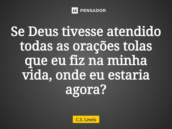 ⁠Se Deus tivesse atendido todas as orações tolas que eu fiz na minha vida, onde eu estaria agora?... Frase de C.S. Lewis.