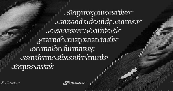 Sempre que estiver cansado da vida, comece a escrever: A tinta é a grande cura para todos os males humanos, conforme descobri muito tempo atrás.... Frase de C. S. Lewis.