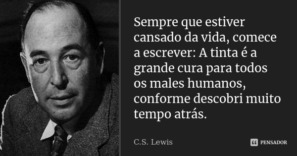 Sempre que estiver cansado da vida, comece a escrever: A tinta é a grande cura para todos os males humanos, conforme descobri muito tempo atrás.... Frase de C. S. Lewis.