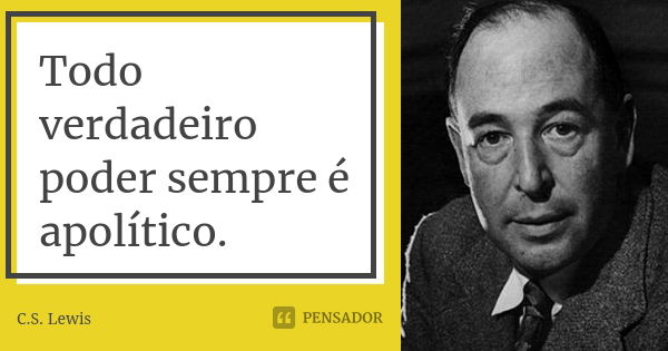 Todo verdadeiro poder sempre é apolítico.... Frase de C. S. Lewis.