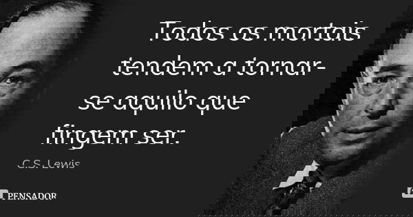Todos os mortais tendem a tornar-se aquilo que fingem ser.... Frase de C. S. Lewis.