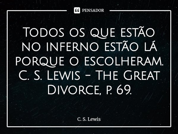 ⁠Todos os que estão no inferno estão lá porque o escolheram.... Frase de C. S. Lewis.