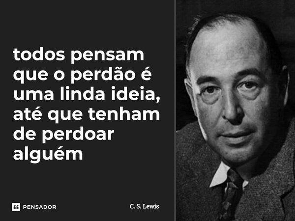 todos pensam que o perdão é uma linda ideia, até que tenham de perdoar alguém... Frase de C. S. Lewis.