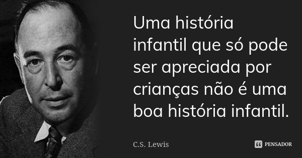 Uma história infantil que só pode ser apreciada por crianças não é uma boa história infantil.... Frase de C.S. Lewis.