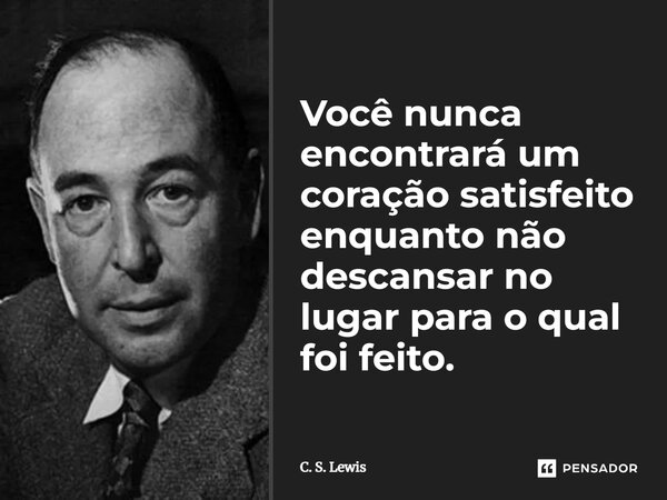 ⁠Você nunca encontrará um coração satisfeito enquanto não descansar no lugar para o qual foi feito.... Frase de C. S. Lewis.