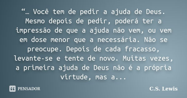 “… Você tem de pedir a ajuda de Deus. Mesmo depois de pedir, poderá ter a impressão de que a ajuda não vem, ou vem em dose menor que a necessária. Não se preocu... Frase de C.S. Lewis.