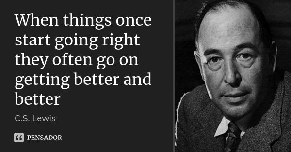 When things once start going right they often go on getting better and better... Frase de C.S. Lewis.