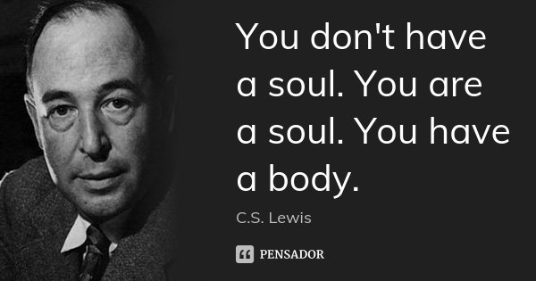 You don't have a soul. You are a soul. You have a body.... Frase de C.S. Lewis.