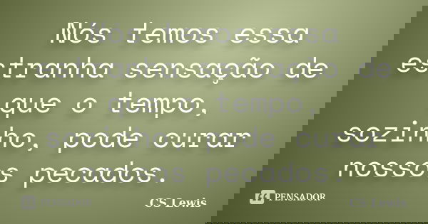 Nós temos essa estranha sensação de que o tempo, sozinho, pode curar nossos pecados.... Frase de CS Lewis.