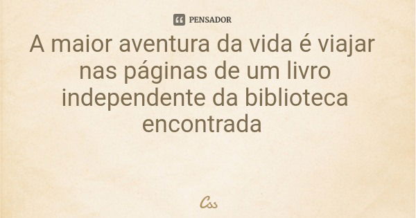 A maior aventura da vida é viajar nas páginas de um livro independente da biblioteca encontrada... Frase de Css.