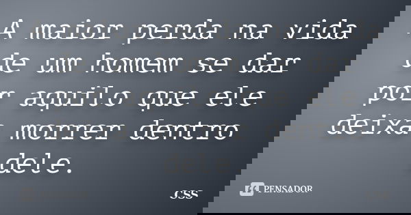 A maior perda na vida de um homem se dar por aquilo que ele deixa morrer dentro dele.... Frase de Css.