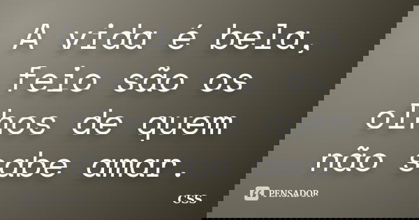 A vida é bela, feio são os olhos de quem não sabe amar.... Frase de Css.