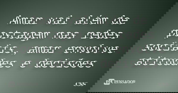 Amar vai além de postagem nas redes sociais, amar envolve atitudes e decisões... Frase de Css.