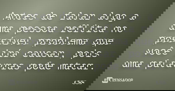 Antes de falar algo a uma pessoa reflita no possível problema que você irá causar, pois uma palavras pode matar.... Frase de Css.