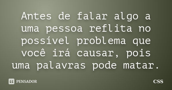 Antes de falar algo a uma pessoa reflita no possível problema que você irá causar, pois uma palavras pode matar.... Frase de Css.