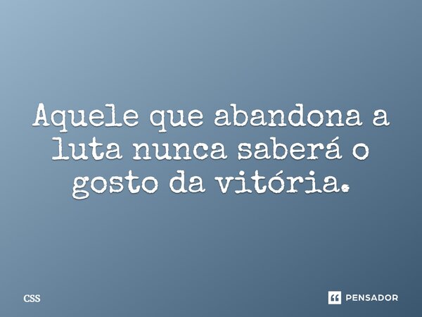 Aquele que abandona a luta nunca saberá o gosto da vitória.... Frase de Css.