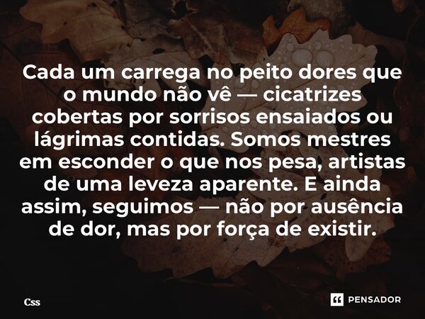 Cada um carrega no peito dores que o mundo não vê — cicatrizes cobertas por sorrisos ensaiados ou lágrimas contidas. Somos mestres em esconder o que nos pesa, ... Frase de CSS.