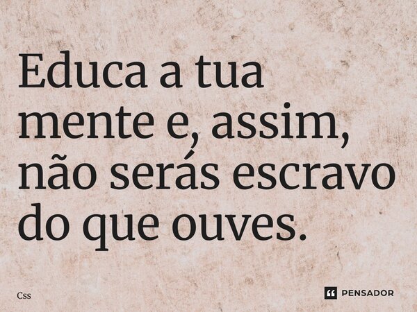 ⁠Educa a tua mente e, assim, não serás escravo do que ouves.... Frase de CSS.