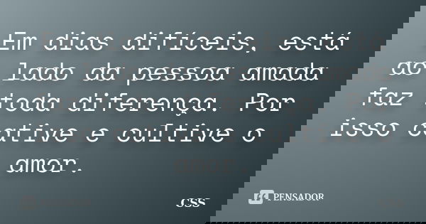Em dias difíceis, está ao lado da pessoa amada faz toda diferença. Por isso cative e cultive o amor.... Frase de Css.