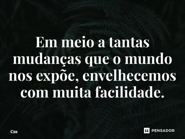 ⁠Em meio a tantas mudanças que o mundo nos expõe, envelhecemos com muita facilidade.... Frase de CSS.