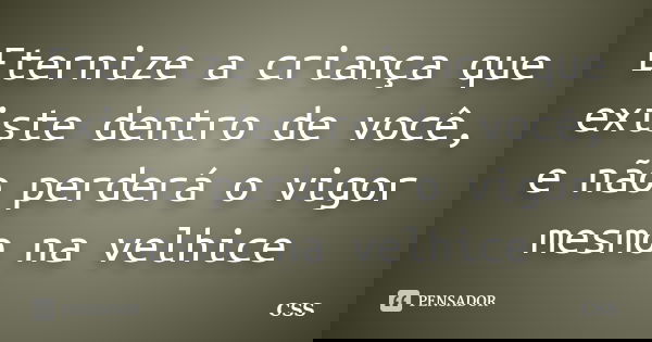 Eternize a criança que existe dentro de você, e não perderá o vigor mesmo na velhice... Frase de Css.