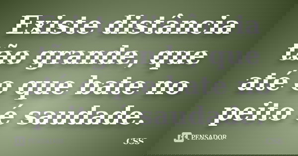 Existe distância tão grande, que até o que bate no peito é saudade.... Frase de Css.