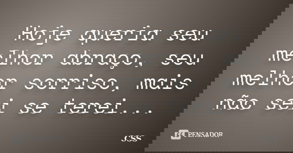 Hoje queria seu melhor abraço, seu melhor sorriso, mais não sei se terei...... Frase de Css.