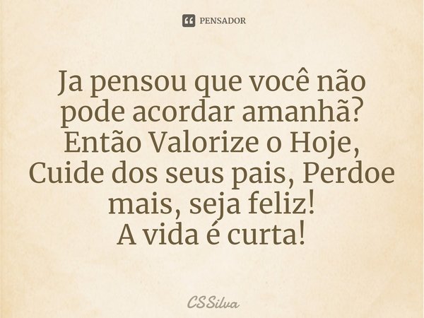 ⁠Ja pensou que você não pode acordar amanhã?
Então Valorize o Hoje, Cuide dos seus pais, Perdoe mais, seja feliz!
A vida é curta!... Frase de CSSilva.