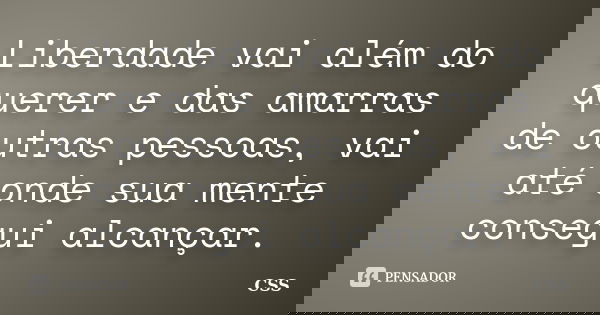 Liberdade vai além do querer e das amarras de outras pessoas, vai até onde sua mente consegui alcançar.... Frase de Css.