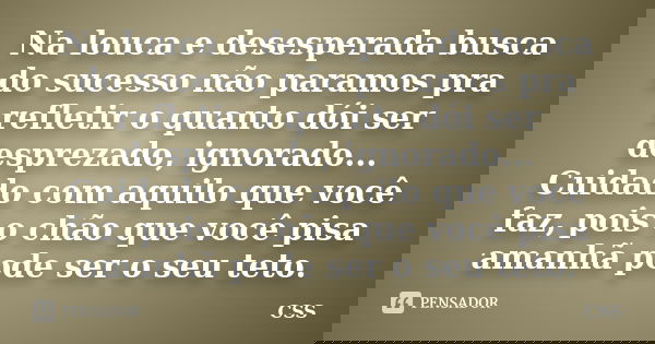 Na louca e desesperada busca do sucesso não paramos pra refletir o quanto dói ser desprezado, ignorado... Cuidado com aquilo que você faz, pois o chão que você ... Frase de Css.