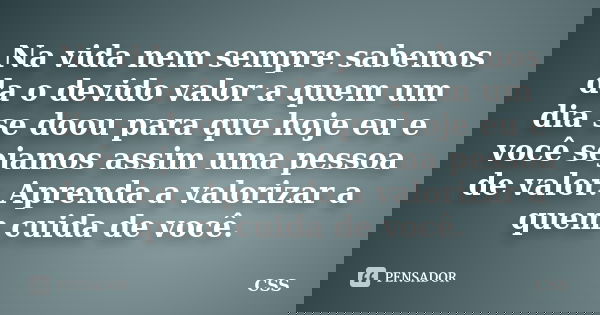 Na vida nem sempre sabemos da o devido valor a quem um dia se doou para que hoje eu e você sejamos assim uma pessoa de valor. Aprenda a valorizar a quem cuida d... Frase de Css.