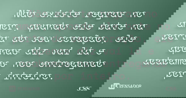 Não existe regras no amor, quando ele bate na porta do seu coração, ele apenas diz vai lá e acabamos nos entregando por inteiro.... Frase de Css.