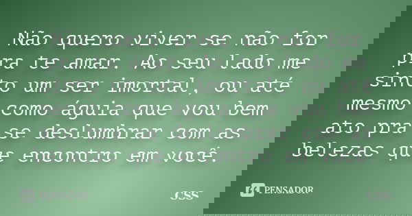 Não quero viver se não for pra te amar. Ao seu lado me sinto um ser imortal, ou até mesmo como águia que vou bem ato pra se deslumbrar com as belezas que encont... Frase de Css.