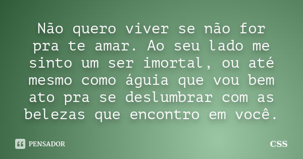 Não quero viver se não for pra te amar. Ao seu lado me sinto um ser imortal, ou até mesmo como águia que vou bem ato pra se deslumbrar com as belezas que encont... Frase de Css.