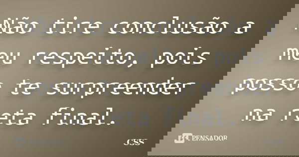Não tire conclusão a meu respeito, pois posso te surpreender na reta final.... Frase de Css.